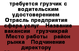 требуется грузчик с водительским удостоверением › Отрасль предприятия ­ сфера услуг › Название вакансии ­ грузчикрай › Место работы ­ район рынка › Подчинение ­ директору › Минимальный оклад ­ 25 000 › Максимальный оклад ­ 30 000 › Возраст от ­ 25 › Возраст до ­ 50 - Ставропольский край, Кисловодск г. Работа » Вакансии   . Ставропольский край,Кисловодск г.